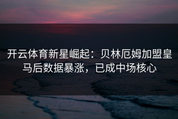 开云体育新星崛起：贝林厄姆加盟皇马后数据暴涨，已成中场核心