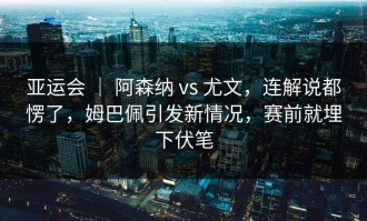 亚运会 ｜ 阿森纳 vs 尤文，连解说都愣了，姆巴佩引发新情况，赛前就埋下伏笔