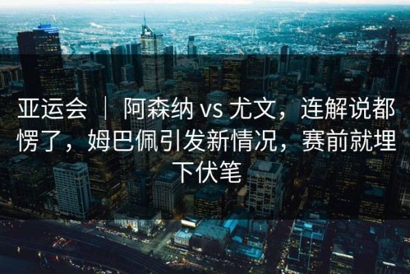 亚运会 ｜ 阿森纳 vs 尤文，连解说都愣了，姆巴佩引发新情况，赛前就埋下伏笔
