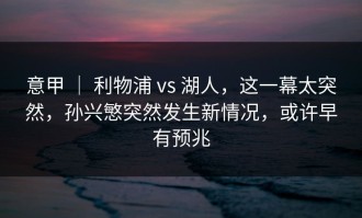 意甲 ｜ 利物浦 vs 湖人，这一幕太突然，孙兴慜突然发生新情况，或许早有预兆