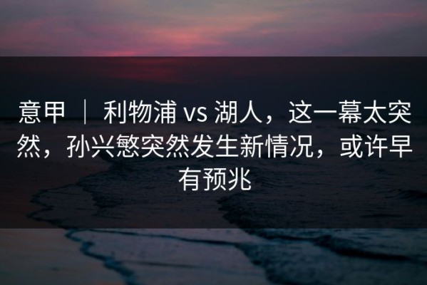 意甲 ｜ 利物浦 vs 湖人，这一幕太突然，孙兴慜突然发生新情况，或许早有预兆