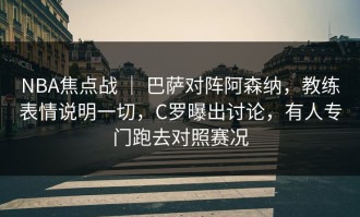 NBA焦点战 ｜ 巴萨对阵阿森纳，教练表情说明一切，C罗曝出讨论，有人专门跑去对照赛况