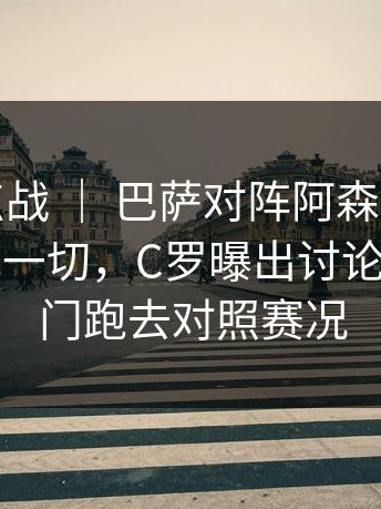 NBA焦点战 ｜ 巴萨对阵阿森纳，教练表情说明一切，C罗曝出讨论，有人专门跑去对照赛况