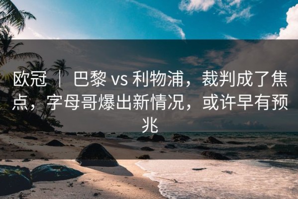 欧冠 ｜ 巴黎 vs 利物浦，裁判成了焦点，字母哥爆出新情况，或许早有预兆
