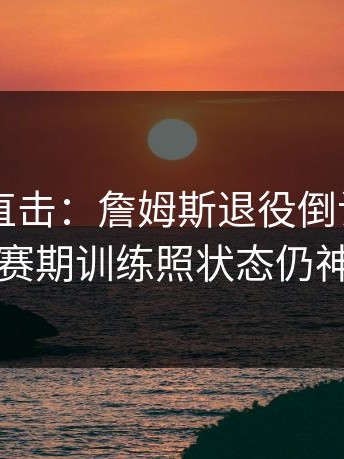 kaiyun直击：詹姆斯退役倒计时？休赛期训练照状态仍神