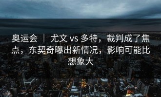 奥运会 ｜ 尤文 vs 多特，裁判成了焦点，东契奇曝出新情况，影响可能比想象大