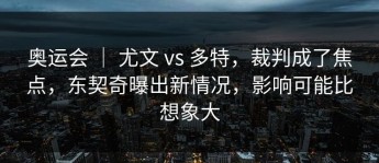 奥运会 ｜ 尤文 vs 多特，裁判成了焦点，东契奇曝出新情况，影响可能比想象大