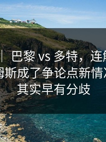 世界杯 ｜ 巴黎 vs 多特，连解说都愣了，詹姆斯成了争论点新情况，内部其实早有分歧