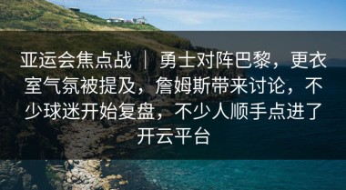 亚运会焦点战 ｜ 勇士对阵巴黎，更衣室气氛被提及，詹姆斯带来讨论，不少球迷开始复盘，不少人顺手点进了开云平台
