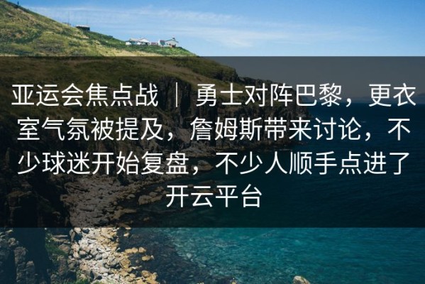 亚运会焦点战 ｜ 勇士对阵巴黎，更衣室气氛被提及，詹姆斯带来讨论，不少球迷开始复盘，不少人顺手点进了开云平台
