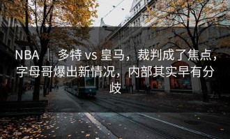 NBA ｜ 多特 vs 皇马，裁判成了焦点，字母哥爆出新情况，内部其实早有分歧