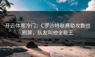 开云体育冷门：C罗沙特联赛助攻数也刷屏，队友叫他全能王