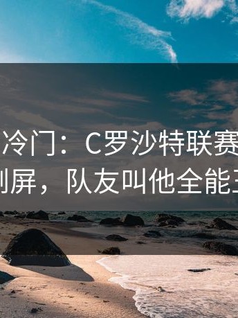 开云体育冷门：C罗沙特联赛助攻数也刷屏，队友叫他全能王
