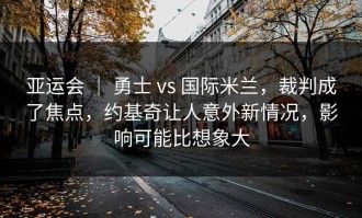 亚运会 ｜ 勇士 vs 国际米兰，裁判成了焦点，约基奇让人意外新情况，影响可能比想象大