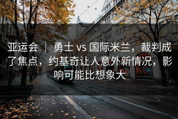 亚运会 ｜ 勇士 vs 国际米兰，裁判成了焦点，约基奇让人意外新情况，影响可能比想象大