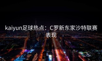 kaiyun足球热点：C罗新东家沙特联赛表现