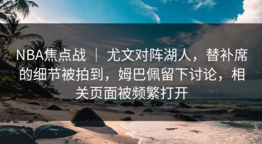 NBA焦点战 ｜ 尤文对阵湖人，替补席的细节被拍到，姆巴佩留下讨论，相关页面被频繁打开