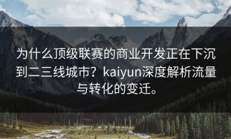 为什么顶级联赛的商业开发正在下沉到二三线城市？kaiyun深度解析流量与转化的变迁。