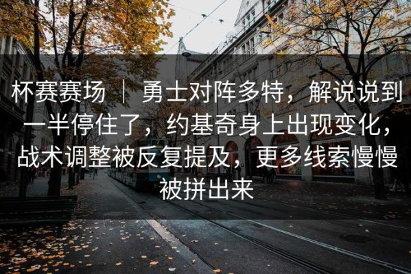杯赛赛场 ｜ 勇士对阵多特，解说说到一半停住了，约基奇身上出现变化，战术调整被反复提及，更多线索慢慢被拼出来