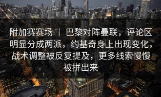附加赛赛场 ｜ 巴黎对阵曼联，评论区明显分成两派，约基奇身上出现变化，战术调整被反复提及，更多线索慢慢被拼出来