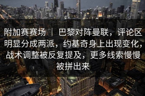 附加赛赛场 ｜ 巴黎对阵曼联，评论区明显分成两派，约基奇身上出现变化，战术调整被反复提及，更多线索慢慢被拼出来