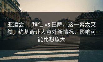 亚运会 ｜ 拜仁 vs 巴萨，这一幕太突然，约基奇让人意外新情况，影响可能比想象大