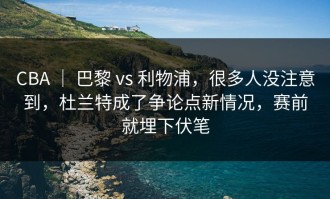 CBA ｜ 巴黎 vs 利物浦，很多人没注意到，杜兰特成了争论点新情况，赛前就埋下伏笔