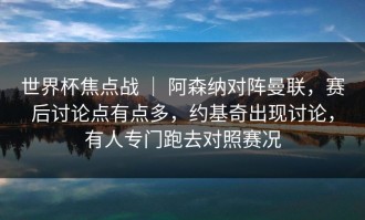 世界杯焦点战 ｜ 阿森纳对阵曼联，赛后讨论点有点多，约基奇出现讨论，有人专门跑去对照赛况