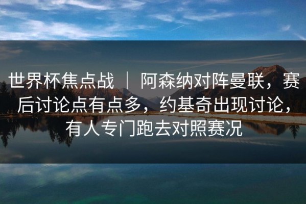 世界杯焦点战 ｜ 阿森纳对阵曼联，赛后讨论点有点多，约基奇出现讨论，有人专门跑去对照赛况
