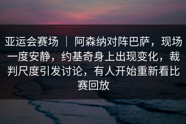亚运会赛场 ｜ 阿森纳对阵巴萨，现场一度安静，约基奇身上出现变化，裁判尺度引发讨论，有人开始重新看比赛回放