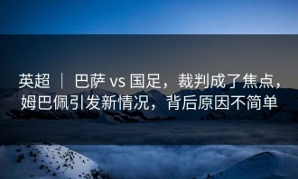 英超 ｜ 巴萨 vs 国足，裁判成了焦点，姆巴佩引发新情况，背后原因不简单