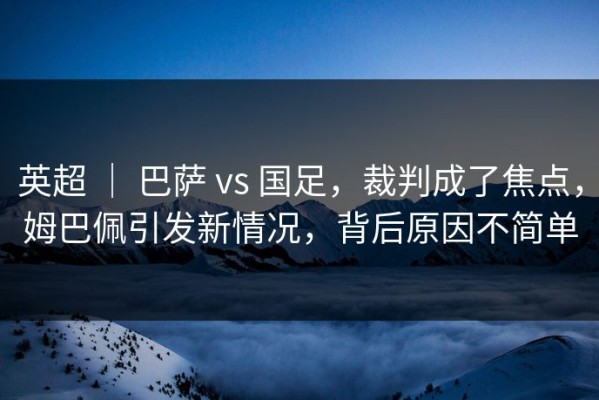 英超 ｜ 巴萨 vs 国足，裁判成了焦点，姆巴佩引发新情况，背后原因不简单