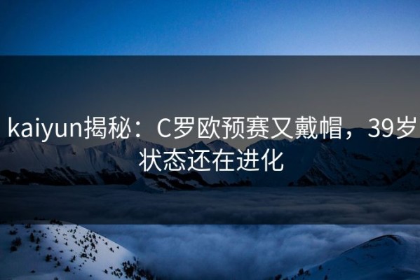 kaiyun揭秘：C罗欧预赛又戴帽，39岁状态还在进化