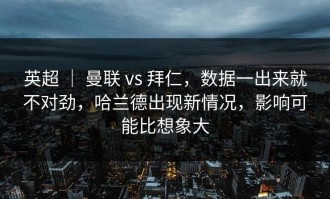 英超 ｜ 曼联 vs 拜仁，数据一出来就不对劲，哈兰德出现新情况，影响可能比想象大