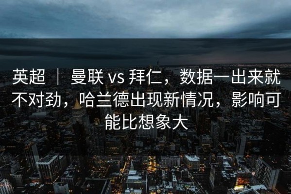 英超 ｜ 曼联 vs 拜仁，数据一出来就不对劲，哈兰德出现新情况，影响可能比想象大