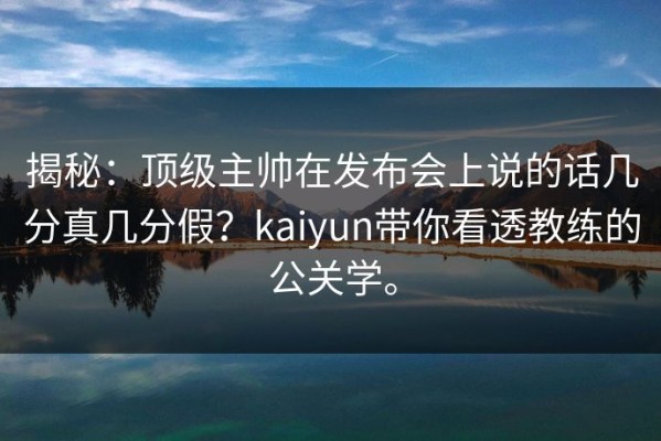 揭秘：顶级主帅在发布会上说的话几分真几分假？kaiyun带你看透教练的公关学。