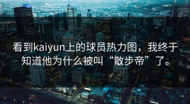 看到kaiyun上的球员热力图，我终于知道他为什么被叫“散步帝”了。