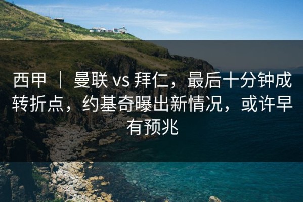 西甲 ｜ 曼联 vs 拜仁，最后十分钟成转折点，约基奇曝出新情况，或许早有预兆