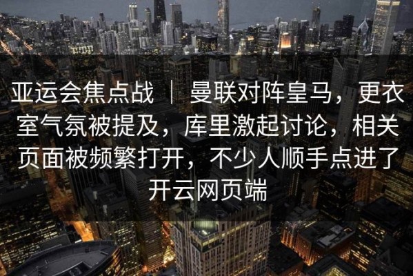 亚运会焦点战 ｜ 曼联对阵皇马，更衣室气氛被提及，库里激起讨论，相关页面被频繁打开，不少人顺手点进了开云网页端