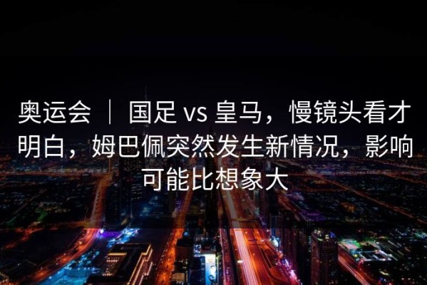 奥运会 ｜ 国足 vs 皇马，慢镜头看才明白，姆巴佩突然发生新情况，影响可能比想象大