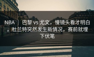 NBA ｜ 巴黎 vs 尤文，慢镜头看才明白，杜兰特突然发生新情况，赛前就埋下伏笔