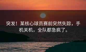 突发！某核心球员赛前突然失踪，手机关机，全队都急疯了。