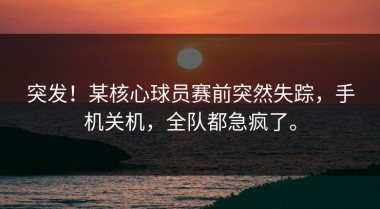 突发！某核心球员赛前突然失踪，手机关机，全队都急疯了。