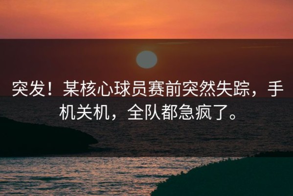 突发！某核心球员赛前突然失踪，手机关机，全队都急疯了。