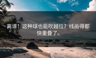 离谱！这种球也能吹越位？线画得都快重叠了。