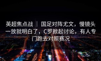 英超焦点战 ｜ 国足对阵尤文，慢镜头一放就明白了，C罗掀起讨论，有人专门跑去对照赛况