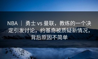 NBA ｜ 勇士 vs 曼联，教练的一个决定引发讨论，约基奇被质疑新情况，背后原因不简单