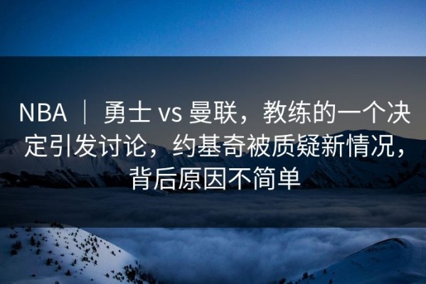 NBA ｜ 勇士 vs 曼联，教练的一个决定引发讨论，约基奇被质疑新情况，背后原因不简单