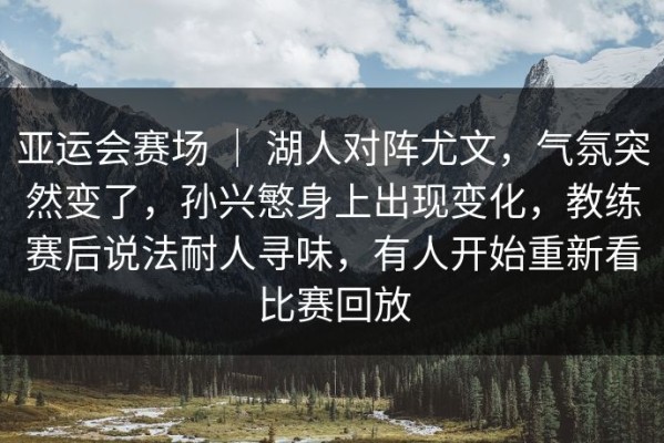 亚运会赛场 ｜ 湖人对阵尤文，气氛突然变了，孙兴慜身上出现变化，教练赛后说法耐人寻味，有人开始重新看比赛回放