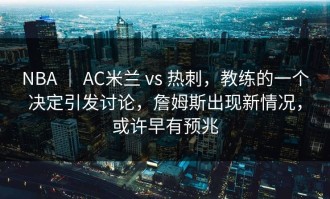 NBA ｜ AC米兰 vs 热刺，教练的一个决定引发讨论，詹姆斯出现新情况，或许早有预兆